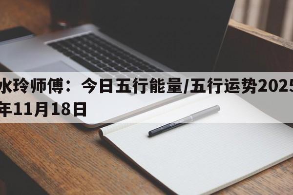 水玲师傅:今日五行能量/五行运势2025年11月18日 水玲师傅:今日五行能量/五行运势2025年11月18日