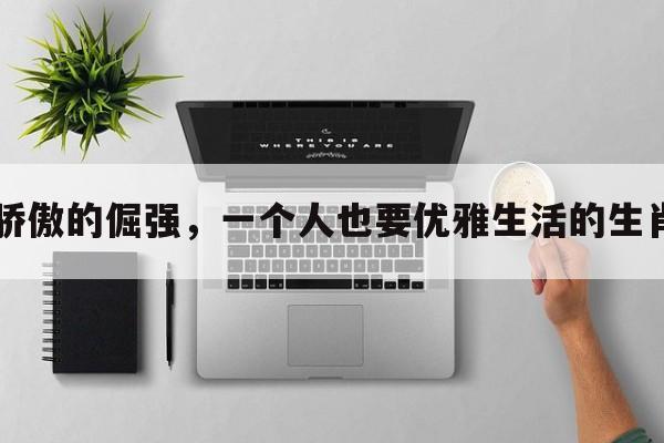 骄傲的倔强,一个人也要优雅生活的生肖 骄傲的倔强,一个人也要优雅生活的生肖