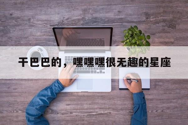 干巴巴的，嘿嘿嘿很无趣的星座