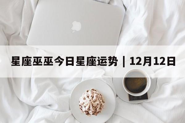 星座巫巫今日星座运势 | 12月12日