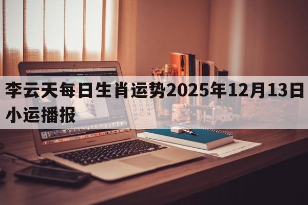 李云天每日生肖运势2025年12月13日小运播报 李云天每日生肖运势2025年12月13日小运播报