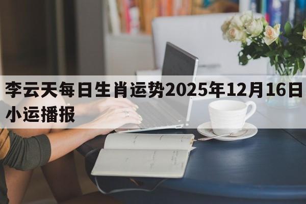 李云天每日生肖运势2025年12月16日小运播报 李云天每日生肖运势2025年12月16日小运播报