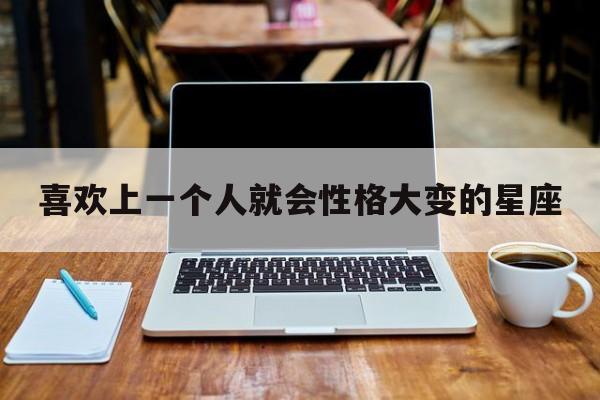 喜欢上一个人就会性格大变的星座 喜欢上一个人就会性格大变的星座