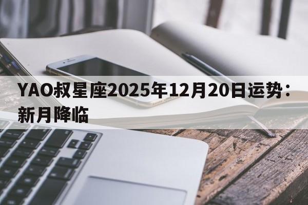 YAO叔星座2025年12月20日运势：新月降临