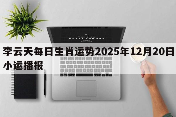 李云天每日生肖运势2025年12月20日小运播报 李云天每日生肖运势2025年12月20日小运播报