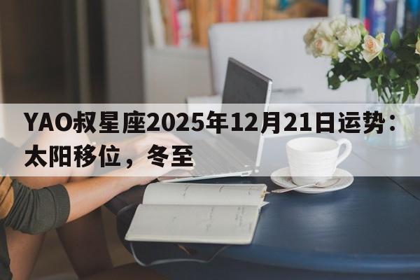 YAO叔星座2025年12月21日运势：太阳移位，冬至