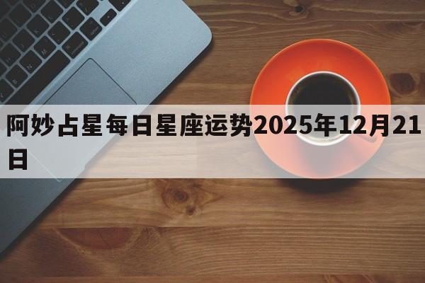 阿妙占星每日星座运势2025年12月21日