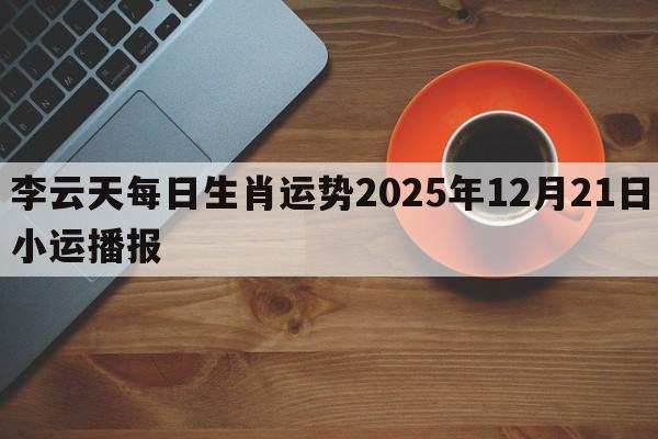李云天每日生肖运势2025年12月21日小运播报